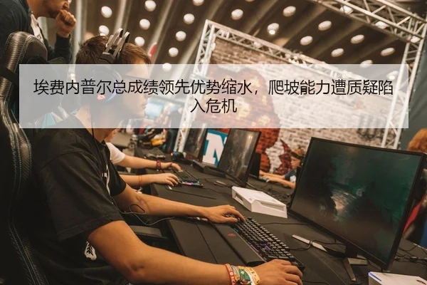 埃费内普尔总成绩领先优势缩水，爬坡能力遭质疑陷入危机